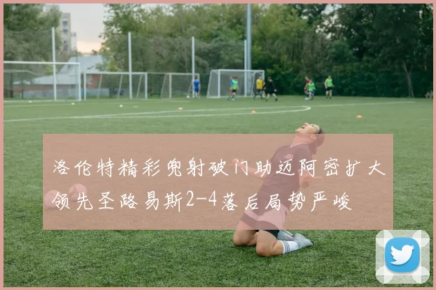 洛伦特精彩兜射破门助迈阿密扩大领先圣路易斯2-4落后局势严峻