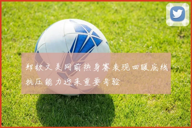郑钦文美网前热身赛表现回暖底线抗压能力迎来重要考验