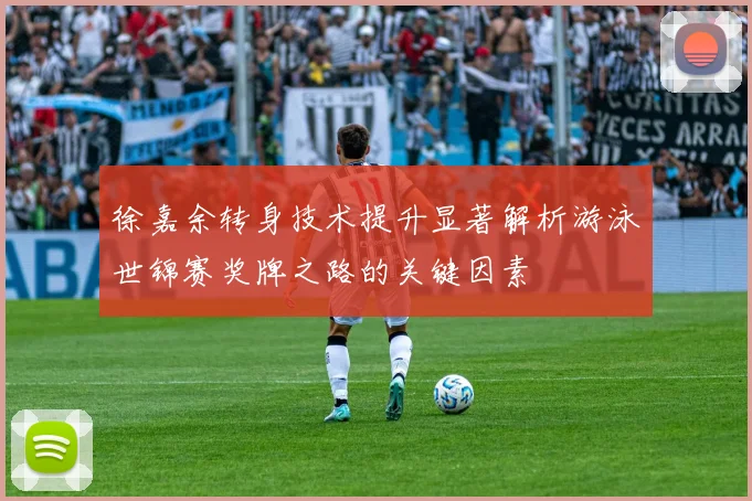 徐嘉余转身技术提升显著解析游泳世锦赛奖牌之路的关键因素