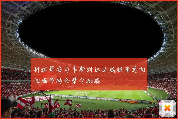 科林蒂安与韦斯利达达成租借意向但面临转会禁令挑战